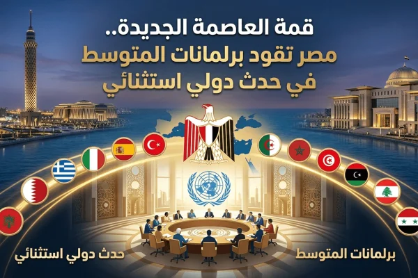 قمة العاصمة الجديدة.. مصر تقود برلمانات المتوسط في حدث دولي استثنائي